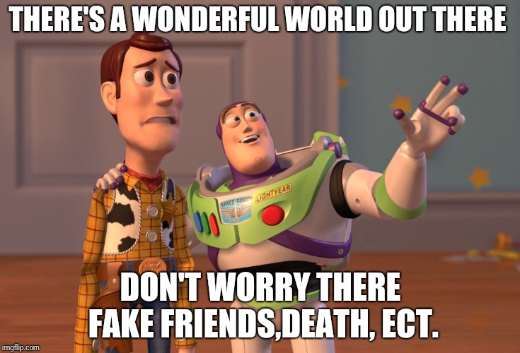 Life | THERE'S A WONDERFUL WORLD OUT THERE; DON'T WORRY THERE FAKE FRIENDS,DEATH, ECT. | image tagged in memes,x x everywhere | made w/ Imgflip meme maker