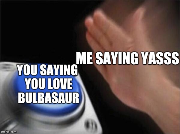 Blank Nut Button Meme | ME SAYING YASSS YOU SAYING YOU LOVE BULBASAUR | image tagged in memes,blank nut button | made w/ Imgflip meme maker