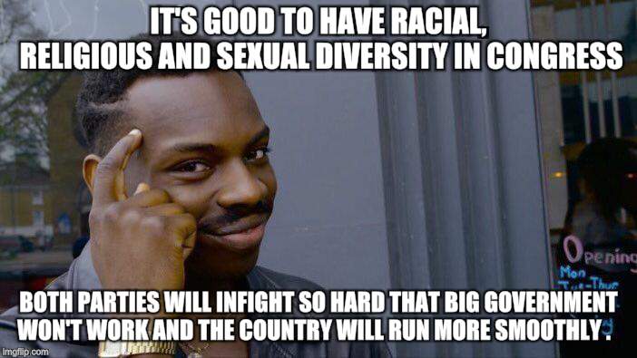 Things are lookin up | IT'S GOOD TO HAVE RACIAL, RELIGIOUS AND SEXUAL DIVERSITY IN CONGRESS; BOTH PARTIES WILL INFIGHT SO HARD THAT BIG GOVERNMENT WON'T WORK AND THE COUNTRY WILL RUN MORE SMOOTHLY . | image tagged in memes,congress,diversity,the division | made w/ Imgflip meme maker