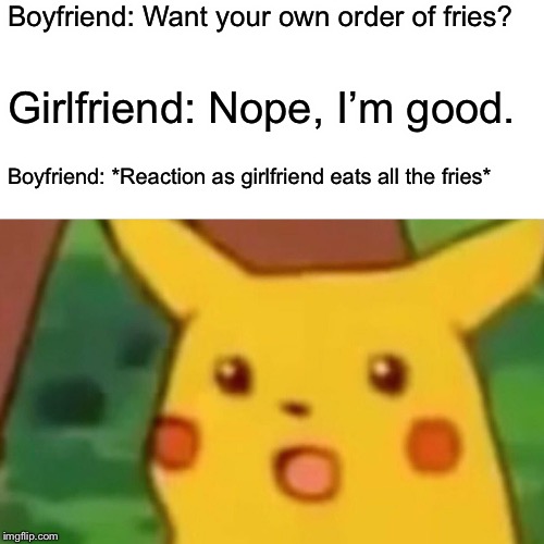Surprised Pikachu Meme | Boyfriend: Want your own order of fries? Girlfriend: Nope, I’m good. Boyfriend: *Reaction as girlfriend eats all the fries* | image tagged in memes,surprised pikachu | made w/ Imgflip meme maker