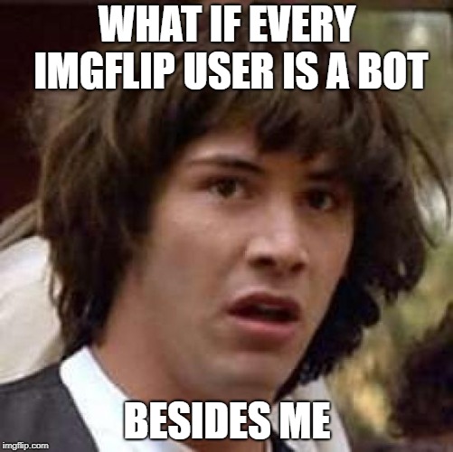 Conspiracy Keanu | WHAT IF EVERY IMGFLIP USER IS A BOT; BESIDES ME | image tagged in memes,conspiracy keanu,imgflip,imgflip users | made w/ Imgflip meme maker