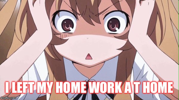 anime realization | I LEFT MY HOME WORK A T HOME | image tagged in anime realization | made w/ Imgflip meme maker