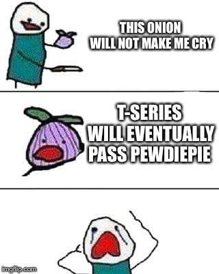 this onion won't make me cry | THIS ONION WILL NOT MAKE ME CRY; T-SERIES WILL EVENTUALLY PASS PEWDIEPIE | image tagged in this onion won't make me cry | made w/ Imgflip meme maker