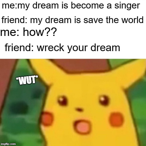 Surprised Pikachu Meme | me:my dream is become a singer; friend: my dream is save the world; me: how?? friend: wreck your dream; *WUT* | image tagged in memes,surprised pikachu | made w/ Imgflip meme maker