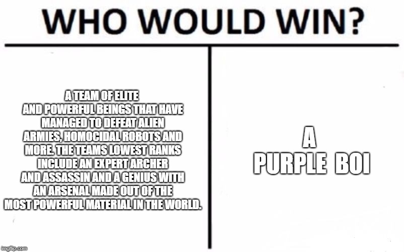 Who Would Win? | A TEAM OF ELITE AND POWERFUL BEINGS THAT HAVE MANAGED TO DEFEAT ALIEN ARMIES, HOMOCIDAL ROBOTS AND MORE. THE TEAMS LOWEST RANKS INCLUDE AN EXPERT ARCHER AND ASSASSIN AND A GENIUS WITH AN ARSENAL MADE OUT OF THE MOST POWERFUL MATERIAL IN THE WORLD. A PURPLE  BOI | image tagged in memes,who would win | made w/ Imgflip meme maker