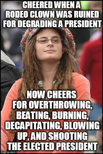 College Liberal | CHEERED WHEN A RODEO CLOWN WAS RUINED FOR DEGRADING A PRESIDENT; NOW CHEERS FOR OVERTHROWING, BEATING, BURNING, DECAPITATING, BLOWING UP, AND SHOOTING THE ELECTED PRESIDENT | image tagged in memes,college liberal | made w/ Imgflip meme maker
