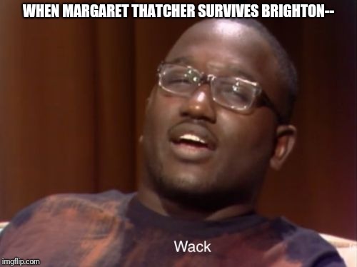 Wack | WHEN MARGARET THATCHER SURVIVES BRIGHTON-- | image tagged in wack | made w/ Imgflip meme maker