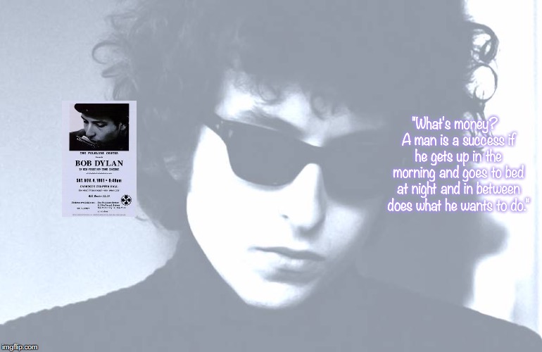Bob Dylan | "What's money?  A man is a success if he gets up in the morning and goes to bed at night and in between does what he wants to do." | image tagged in bob dylan,music,rock and roll,pop music,quotes,1960's | made w/ Imgflip meme maker