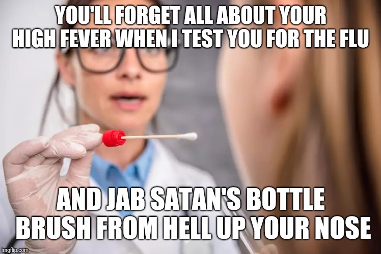 And I thought the flu was painful... | YOU'LL FORGET ALL ABOUT YOUR HIGH FEVER WHEN I TEST YOU FOR THE FLU; AND JAB SATAN'S BOTTLE BRUSH FROM HELL UP YOUR NOSE | image tagged in flu,funny memes,test,sick,doctor | made w/ Imgflip meme maker