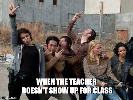 walking dead happy | WHEN THE TEACHER DOESN'T SHOW UP FOR CLASS | image tagged in walking dead happy | made w/ Imgflip meme maker