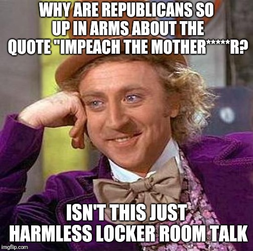 Creepy Condescending Wonka | WHY ARE REPUBLICANS SO UP IN ARMS ABOUT THE QUOTE "IMPEACH THE MOTHER*****R? ISN'T THIS JUST HARMLESS LOCKER ROOM TALK | image tagged in memes,creepy condescending wonka | made w/ Imgflip meme maker