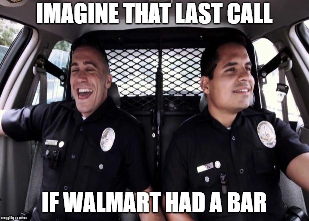 Policestate | IMAGINE THAT LAST CALL; IF WALMART HAD A BAR | image tagged in policestate | made w/ Imgflip meme maker