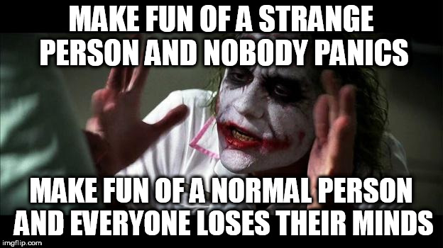 No one BATS an eye | MAKE FUN OF A STRANGE PERSON AND NOBODY PANICS; MAKE FUN OF A NORMAL PERSON AND EVERYONE LOSES THEIR MINDS | image tagged in no one panics,normal,strange,insult,insults,everyone loses their minds | made w/ Imgflip meme maker