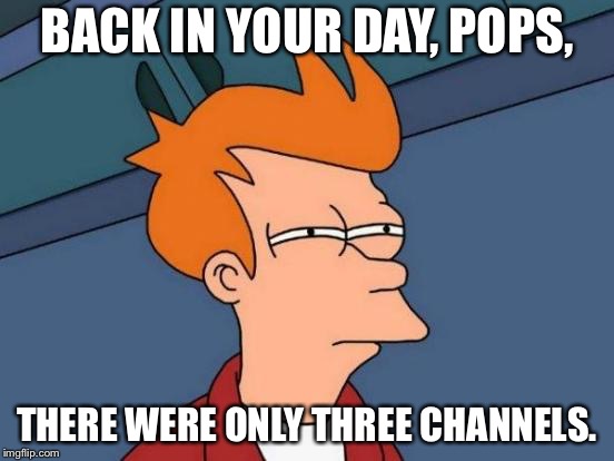 Futurama Fry Meme | BACK IN YOUR DAY, POPS, THERE WERE ONLY THREE CHANNELS. | image tagged in memes,futurama fry | made w/ Imgflip meme maker