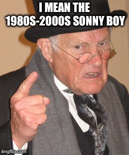 Back In My Day Meme | I MEAN THE 1980S-2000S SONNY BOY | image tagged in memes,back in my day | made w/ Imgflip meme maker