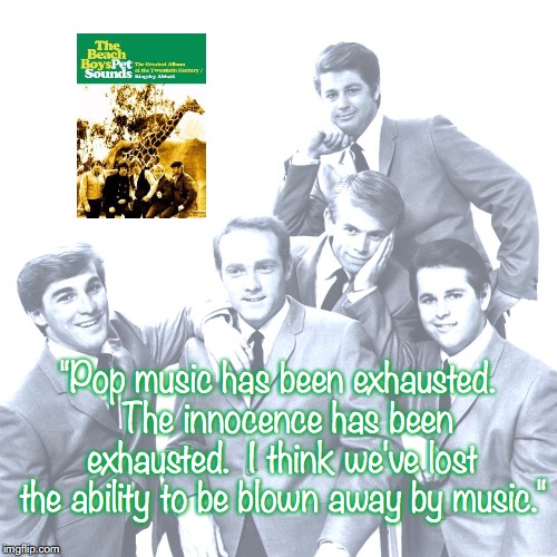 The Beach Boys | "Pop music has been exhausted.  The innocence has been exhausted.  I think we've lost the ability to be blown away by music." | image tagged in bands,rock and roll,pop music,quotes,1960's | made w/ Imgflip meme maker