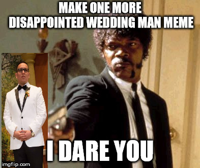Say That Again I Dare You | MAKE ONE MORE DISAPPOINTED WEDDING MAN MEME; I DARE YOU | image tagged in memes,say that again i dare you | made w/ Imgflip meme maker