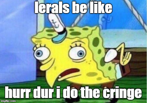 libta*dz owned | lerals be like; hurr dur i do the cringe | image tagged in memes,mocking spongebob,why does my b-mhole smell like cheese | made w/ Imgflip meme maker