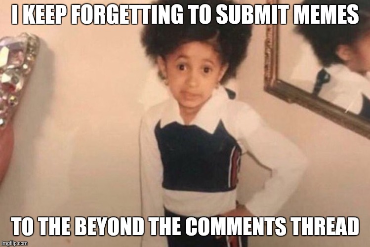 Young Cardi B | I KEEP FORGETTING TO SUBMIT MEMES; TO THE BEYOND THE COMMENTS THREAD | image tagged in memes,young cardi b | made w/ Imgflip meme maker