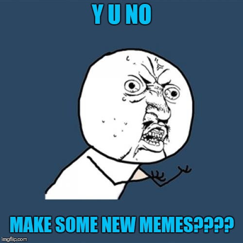 Y U No Meme | Y U NO MAKE SOME NEW MEMES???? | image tagged in memes,y u no | made w/ Imgflip meme maker