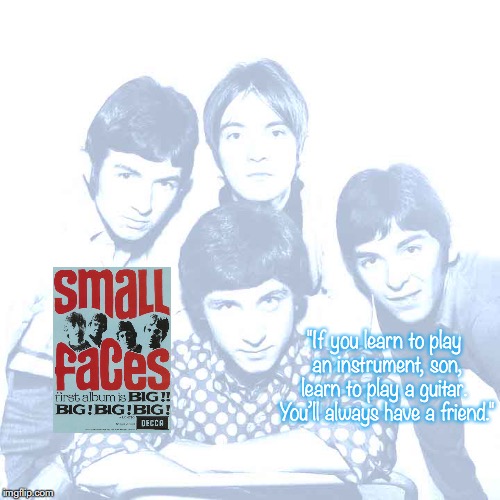 Small Faces | "If you learn to play an instrument, son, learn to play a guitar.  You’ll always have a friend." | image tagged in bands,rock and roll,pop music,quotes,1960's | made w/ Imgflip meme maker