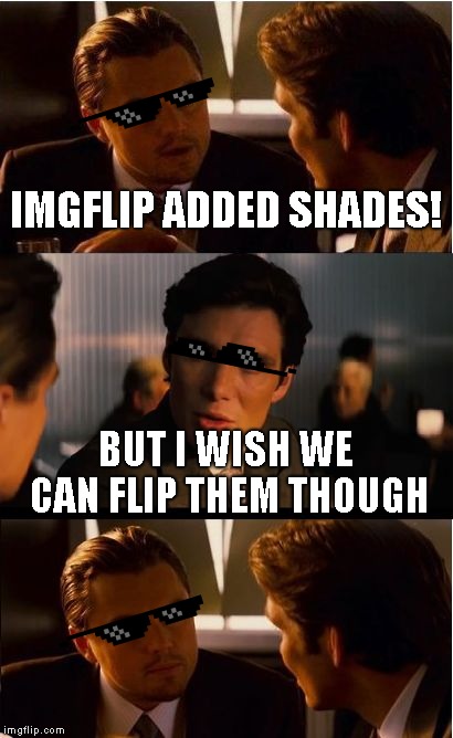 Inception | IMGFLIP ADDED SHADES! BUT I WISH WE CAN FLIP THEM THOUGH | image tagged in memes,inception | made w/ Imgflip meme maker