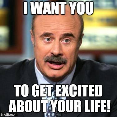 Dr. Phil | I WANT YOU; TO GET EXCITED ABOUT YOUR LIFE! | image tagged in dr phil | made w/ Imgflip meme maker