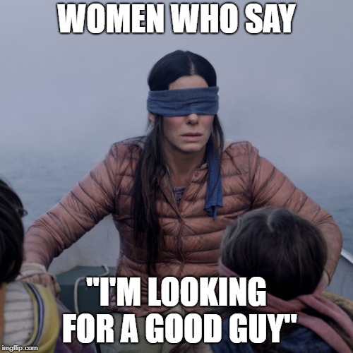 Bird Box | WOMEN WHO SAY; "I'M LOOKING FOR A GOOD GUY" | image tagged in bird box | made w/ Imgflip meme maker