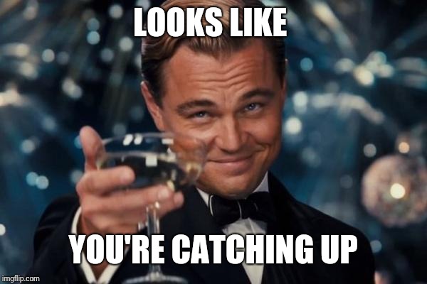 Leonardo Dicaprio Cheers Meme | LOOKS LIKE YOU'RE CATCHING UP | image tagged in memes,leonardo dicaprio cheers | made w/ Imgflip meme maker