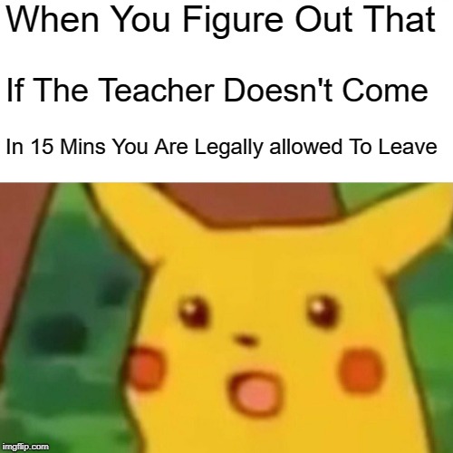 Surprised Pikachu | When You Figure Out That; If The Teacher Doesn't Come; In 15 Mins You Are Legally allowed To Leave | image tagged in memes,surprised pikachu | made w/ Imgflip meme maker