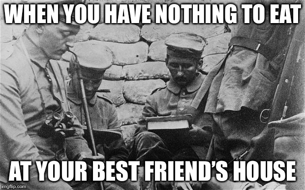 True tho? | WHEN YOU HAVE NOTHING TO EAT; AT YOUR BEST FRIEND’S HOUSE | image tagged in german trenches,memes,best friends,starving | made w/ Imgflip meme maker