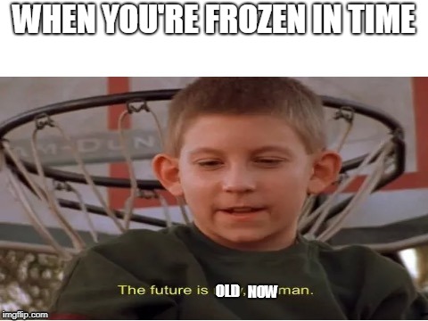 The future is now, old man | WHEN YOU'RE FROZEN IN TIME; OLD; NOW | image tagged in the future is now old man | made w/ Imgflip meme maker