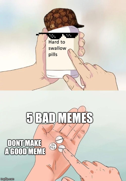 Hard To Swallow Pills Meme | 5 BAD MEMES DONT MAKE A GOOD MEME | image tagged in memes,hard to swallow pills | made w/ Imgflip meme maker