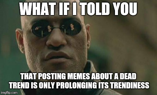 Trend Meme Life | WHAT IF I TOLD YOU; THAT POSTING MEMES ABOUT A DEAD TREND IS ONLY PROLONGING ITS TRENDINESS | image tagged in memes,matrix morpheus,funny,trends,dead,trending | made w/ Imgflip meme maker