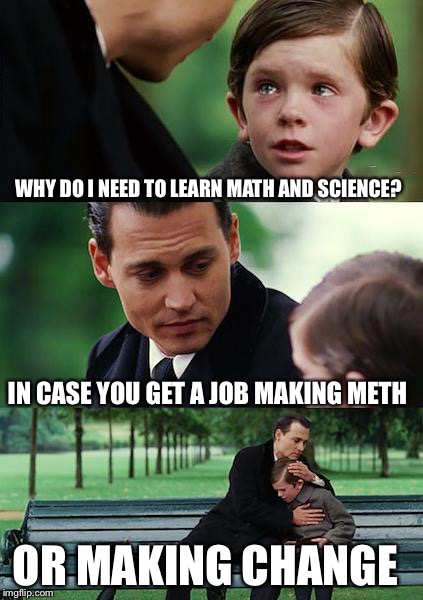 Finding Neverland | WHY DO I NEED TO LEARN MATH AND SCIENCE? IN CASE YOU GET A JOB MAKING METH; OR MAKING CHANGE | image tagged in memes,finding neverland | made w/ Imgflip meme maker