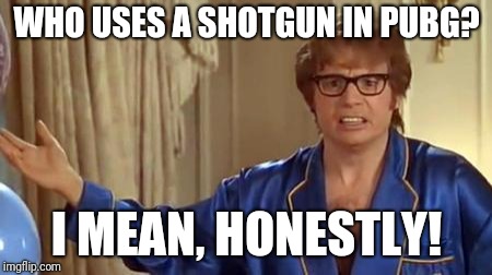 Austin Powers Honestly Meme | WHO USES A SHOTGUN IN PUBG? I MEAN, HONESTLY! | image tagged in memes,austin powers honestly | made w/ Imgflip meme maker