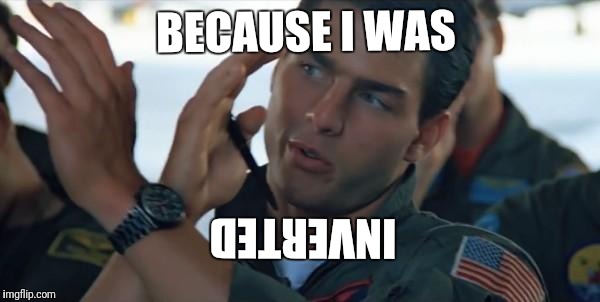 Top gun inverted | BECAUSE I WAS; INVERTED | image tagged in top gun inverted,beyond,comments,palringo | made w/ Imgflip meme maker