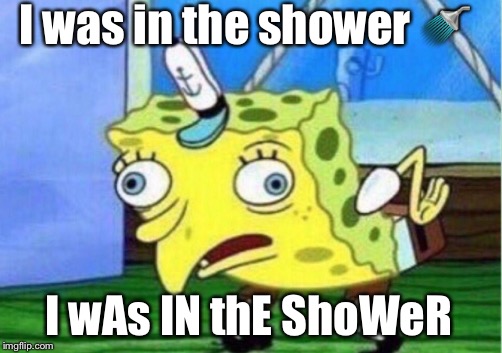 Mocking Spongebob | I was in the shower 🚿; I wAs IN thE ShoWeR | image tagged in memes,mocking spongebob | made w/ Imgflip meme maker