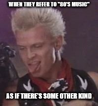 As if there's some other kind | WHEN THEY REFER TO "80'S MUSIC"; AS IF THERE'S SOME OTHER KIND | image tagged in 80s music,billy idol,that face you make | made w/ Imgflip meme maker