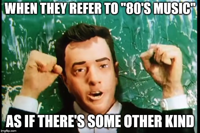 as if | WHEN THEY REFER TO "80'S MUSIC"; AS IF THERE'S SOME OTHER KIND | image tagged in 80s music,sledge hammer,peter gabriel | made w/ Imgflip meme maker