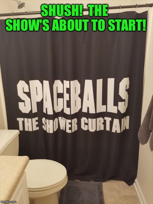 Watch out for Dark Helmet guy. | SHUSH!  THE SHOW'S ABOUT TO START! | image tagged in spaceballs,shower,memes,funny | made w/ Imgflip meme maker