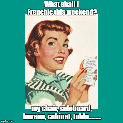 Green OCD fifties housewife | What shall I Frenchic this weekend? my chair, sideboard, bureau, cabinet, table......... | image tagged in green ocd fifties housewife | made w/ Imgflip meme maker