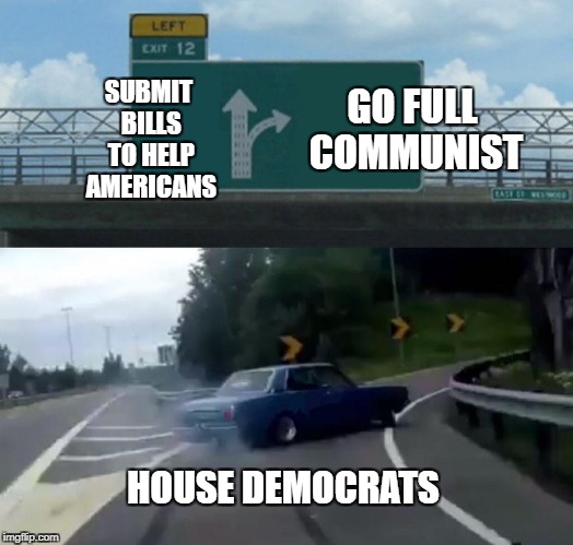 Left Exit 12 Off Ramp | GO FULL COMMUNIST; SUBMIT BILLS TO HELP AMERICANS; HOUSE DEMOCRATS | image tagged in memes,left exit 12 off ramp | made w/ Imgflip meme maker