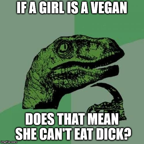 Philosoraptor Meme | IF A GIRL IS A VEGAN; DOES THAT MEAN SHE CAN'T EAT DICK? | image tagged in memes,philosoraptor | made w/ Imgflip meme maker