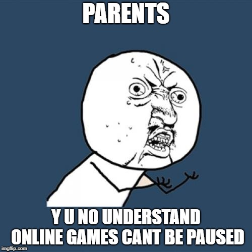 Y U No | PARENTS; Y U NO UNDERSTAND ONLINE GAMES CANT BE PAUSED | image tagged in memes,yuno | made w/ Imgflip meme maker