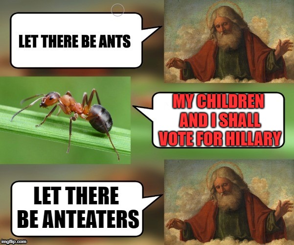 And the lord said, let there be anteaters. | MY CHILDREN AND I SHALL VOTE FOR HILLARY; LET THERE BE ANTEATERS | image tagged in let there be ants,fight me anteater,funny memes,hillary emails,donald trump approves,hillary for prison | made w/ Imgflip meme maker