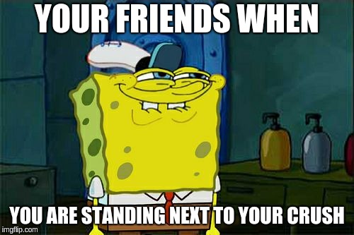 your friends be like | YOUR FRIENDS WHEN; YOU ARE STANDING NEXT TO YOUR CRUSH | image tagged in memes,dont you squidward | made w/ Imgflip meme maker