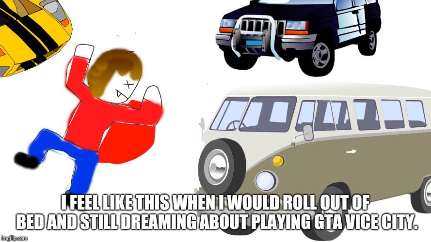 gta wasted | I FEEL LIKE THIS WHEN I WOULD ROLL OUT OF BED AND STILL DREAMING ABOUT PLAYING GTA VICE CITY. | image tagged in gta wasted | made w/ Imgflip meme maker