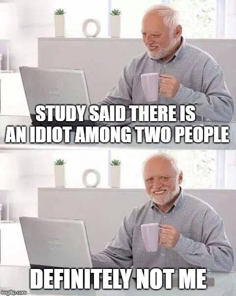 Hide the Pain Harold | STUDY SAID THERE IS AN IDIOT AMONG TWO PEOPLE; DEFINITELY NOT ME | image tagged in memes,hide the pain harold | made w/ Imgflip meme maker