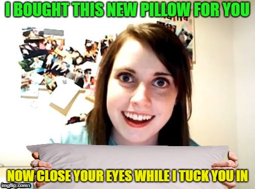 I BOUGHT THIS NEW PILLOW FOR YOU; NOW CLOSE YOUR EYES WHILE I TUCK YOU IN | image tagged in memes,overly attached girlfriend,pillow,dashhopes,funny | made w/ Imgflip meme maker